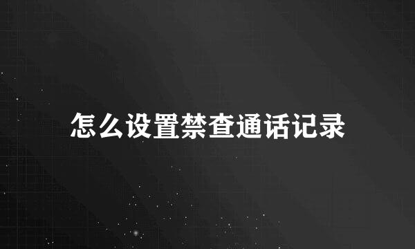 怎么设置禁查通话记录
