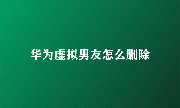 华为虚拟男友怎么删除