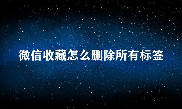 微信收藏怎么删除所有标签