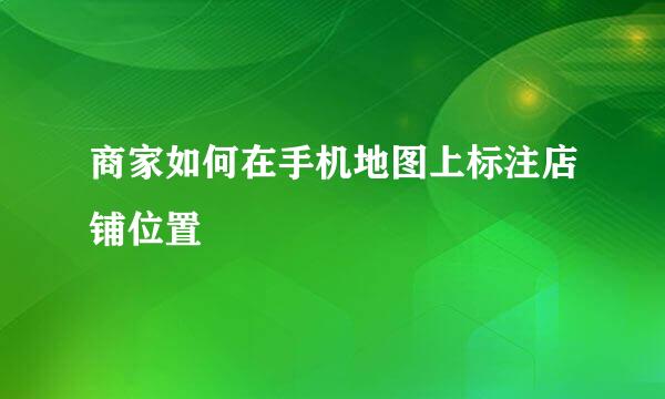 商家如何在手机地图上标注店铺位置