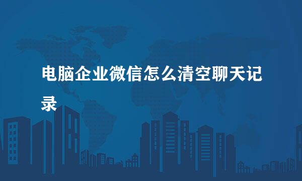 电脑企业微信怎么清空聊天记录