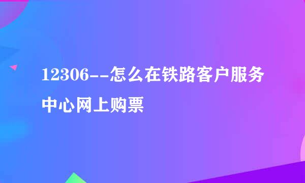 12306--怎么在铁路客户服务中心网上购票
