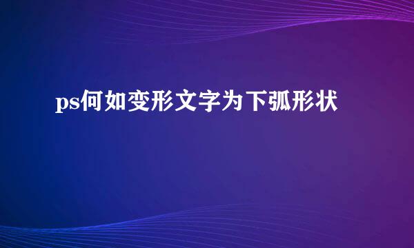 ps何如变形文字为下弧形状