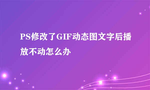 PS修改了GIF动态图文字后播放不动怎么办
