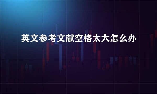 英文参考文献空格太大怎么办