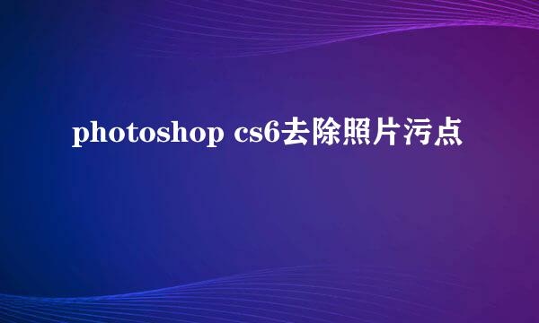 photoshop cs6去除照片污点