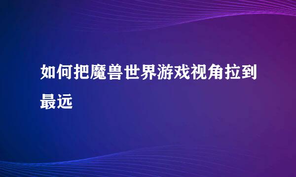 如何把魔兽世界游戏视角拉到最远