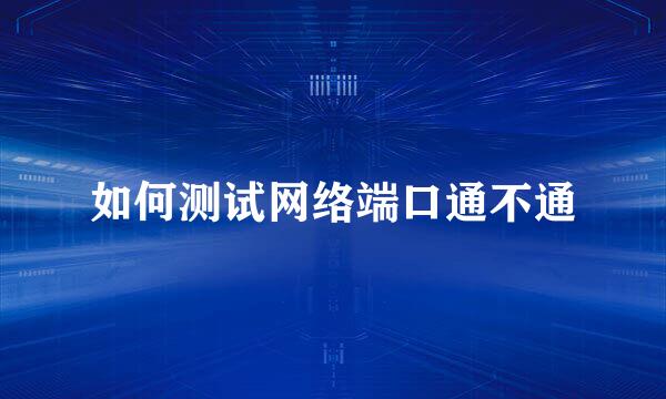 如何测试网络端口通不通