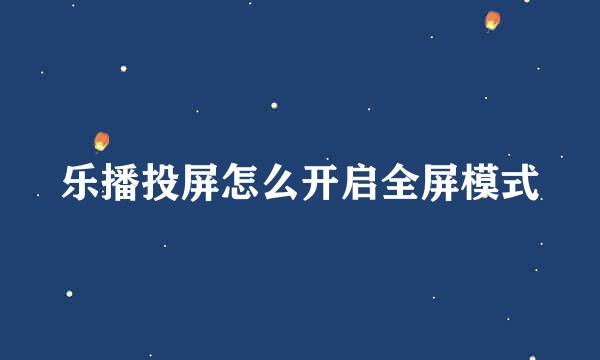 乐播投屏怎么开启全屏模式