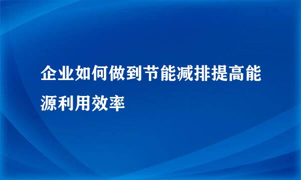 企业如何做到节能减排提高能源利用效率