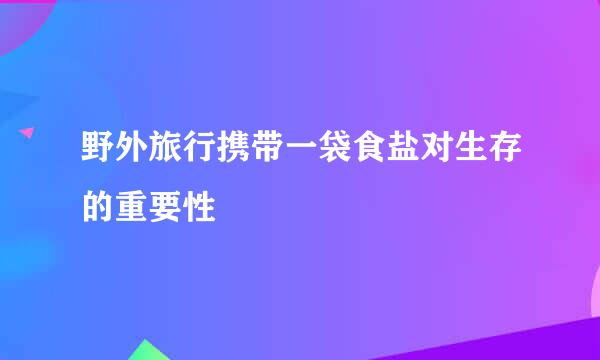 野外旅行携带一袋食盐对生存的重要性