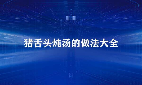 猪舌头炖汤的做法大全