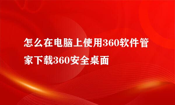 怎么在电脑上使用360软件管家下载360安全桌面