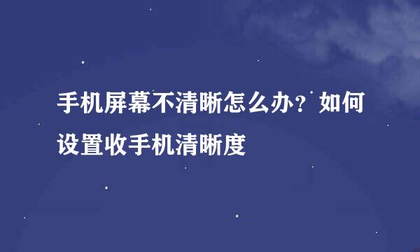 手机屏幕不清晰怎么办？如何设置收手机清晰度