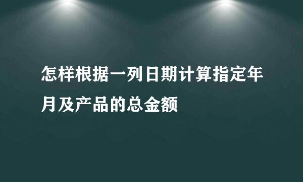 怎样根据一列日期计算指定年月及产品的总金额