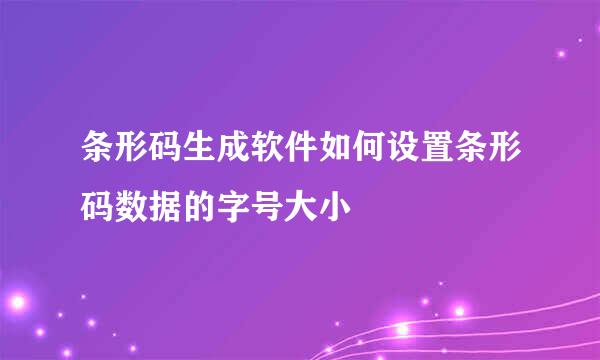 条形码生成软件如何设置条形码数据的字号大小