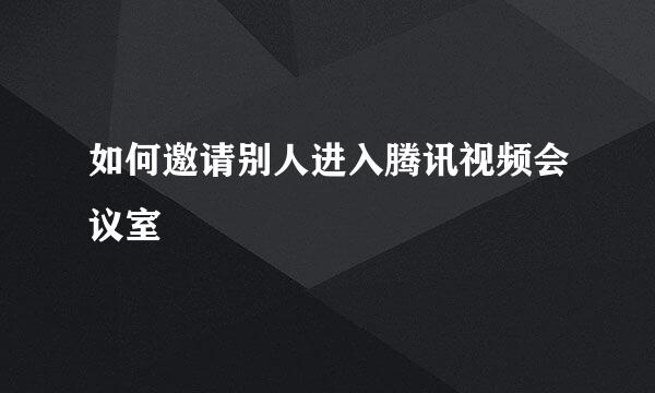 如何邀请别人进入腾讯视频会议室
