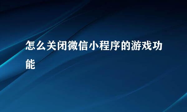 怎么关闭微信小程序的游戏功能