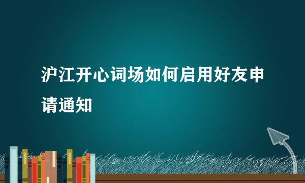 沪江开心词场如何启用好友申请通知