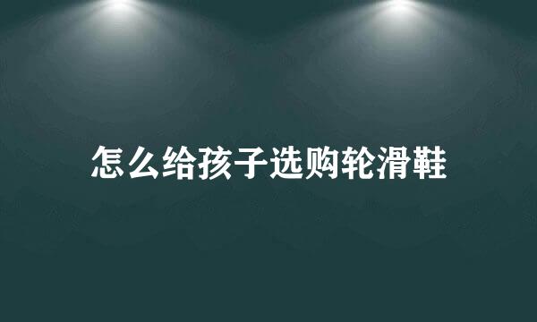 怎么给孩子选购轮滑鞋