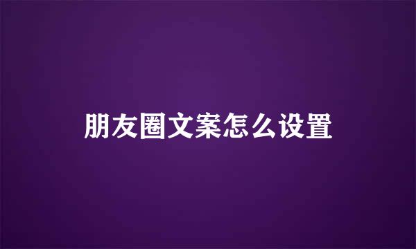 朋友圈文案怎么设置