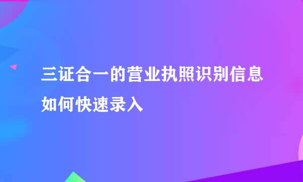 三证合一的营业执照识别信息如何快速录入