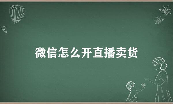 微信怎么开直播卖货