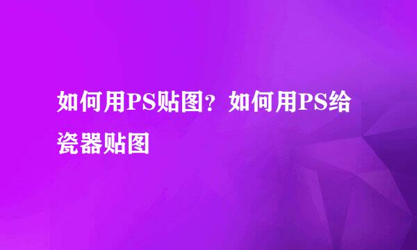 如何用PS贴图？如何用PS给瓷器贴图