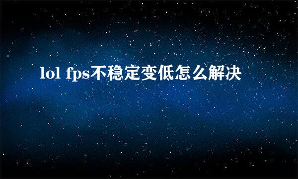 lol fps不稳定变低怎么解决