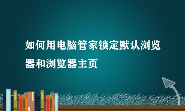 如何用电脑管家锁定默认浏览器和浏览器主页