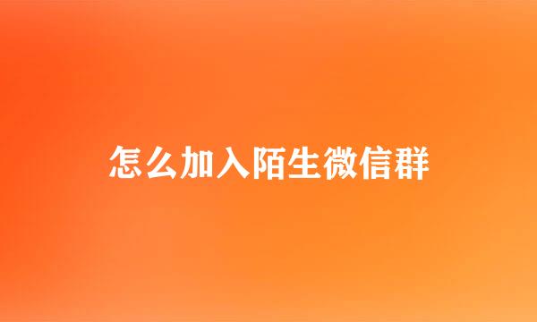 怎么加入陌生微信群