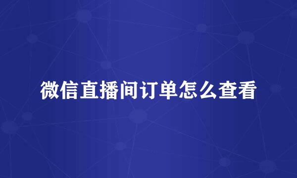 微信直播间订单怎么查看