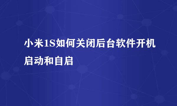 小米1S如何关闭后台软件开机启动和自启