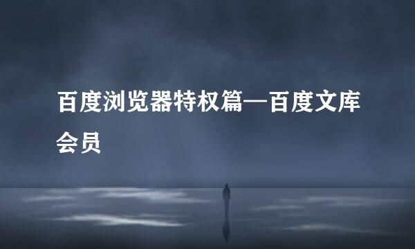 百度浏览器特权篇—百度文库会员