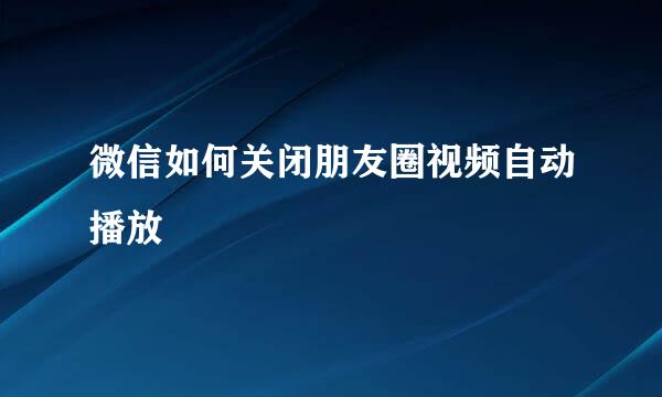 微信如何关闭朋友圈视频自动播放