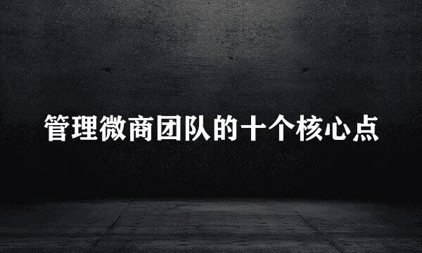 管理微商团队的十个核心点