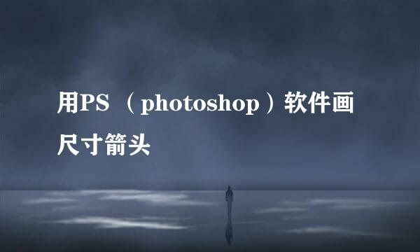 用PS （photoshop）软件画尺寸箭头