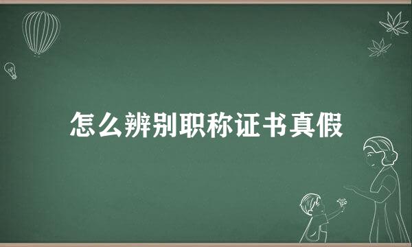 怎么辨别职称证书真假