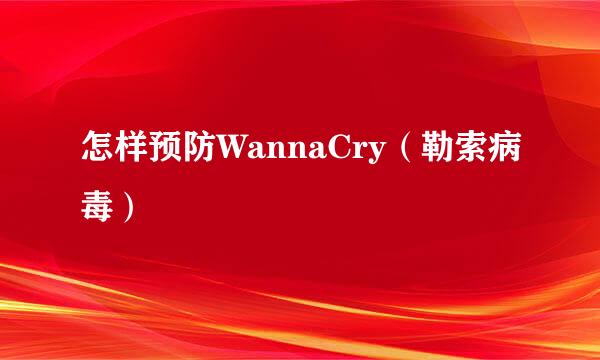 怎样预防WannaCry（勒索病毒）