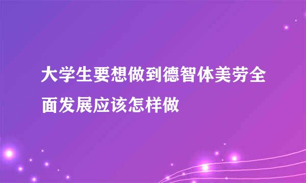 大学生要想做到德智体美劳全面发展应该怎样做