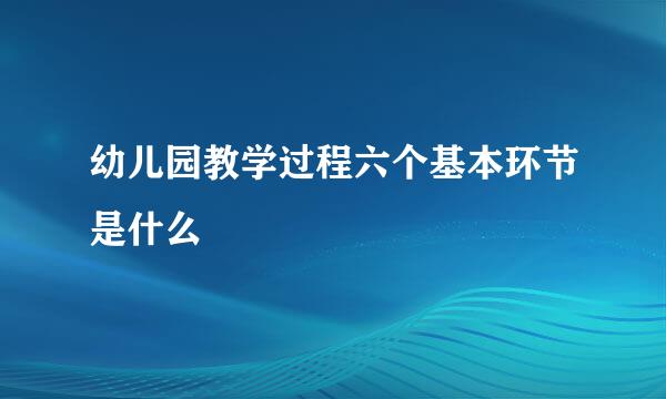 幼儿园教学过程六个基本环节是什么