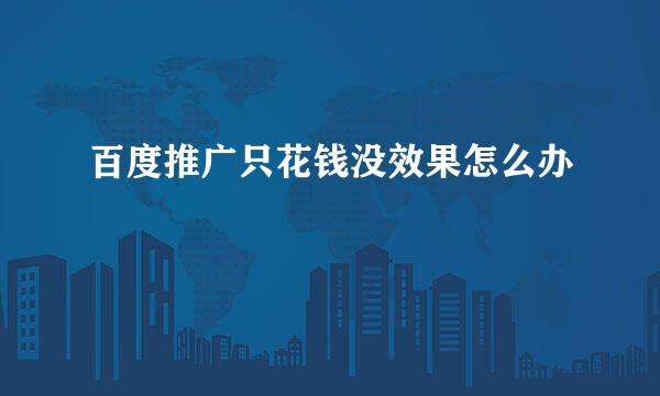 百度推广只花钱没效果怎么办