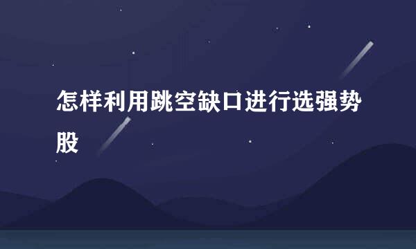 怎样利用跳空缺口进行选强势股