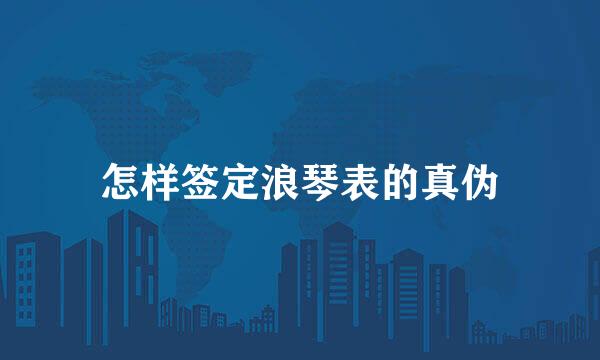 怎样签定浪琴表的真伪