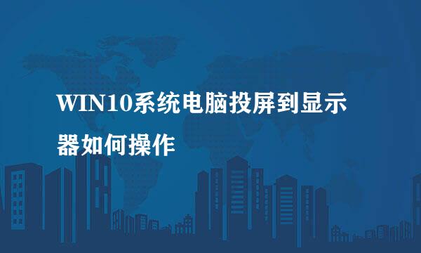 WIN10系统电脑投屏到显示器如何操作