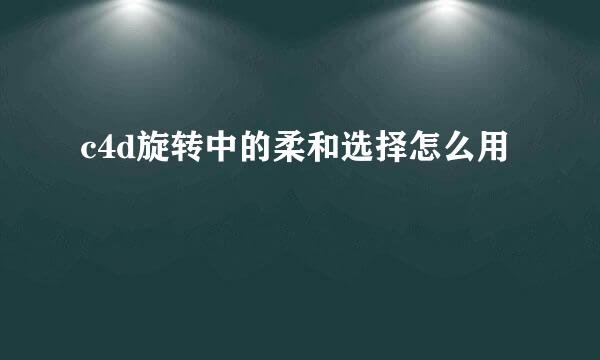 c4d旋转中的柔和选择怎么用