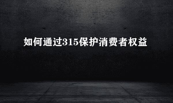如何通过315保护消费者权益