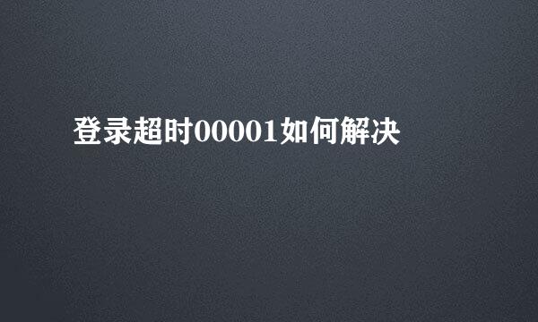 登录超时00001如何解决