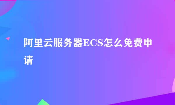 阿里云服务器ECS怎么免费申请