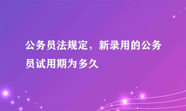 公务员法规定，新录用的公务员试用期为多久